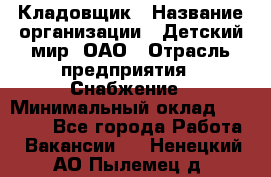 Кладовщик › Название организации ­ Детский мир, ОАО › Отрасль предприятия ­ Снабжение › Минимальный оклад ­ 25 000 - Все города Работа » Вакансии   . Ненецкий АО,Пылемец д.